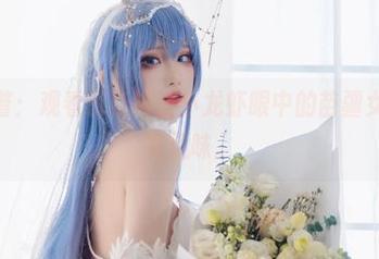 悄悄一瞥：观看瓦斯塔亚小龙虾眼中的苗疆女子，别有风味。